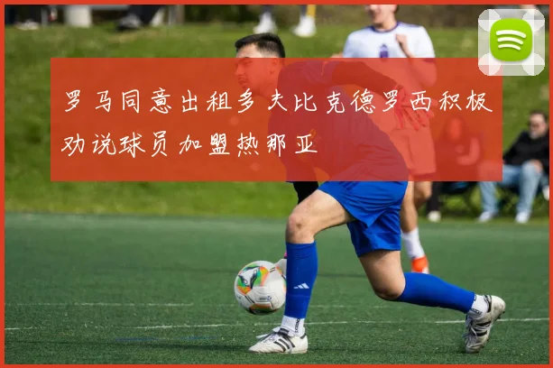 罗马同意出租多夫比克德罗西积极劝说球员加盟热那亚
