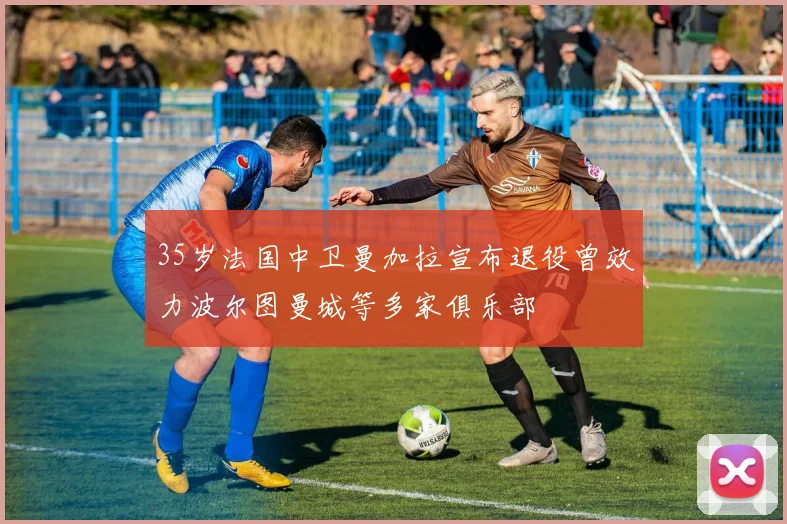 35岁法国中卫曼加拉宣布退役曾效力波尔图曼城等多家俱乐部