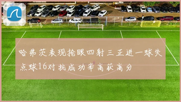 哈弗茨表现抢眼四射三正进一球失点球16对抗成功率高获高分