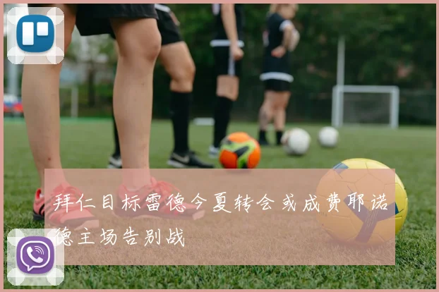 拜仁目标雷德今夏转会或成费耶诺德主场告别战