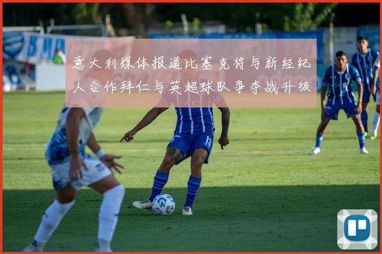 意大利媒体报道比塞克将与新经纪人合作拜仁与英超球队争夺战升级