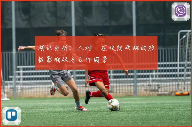 湖记分析：八村塁在攻防两端的短板影响双方合作前景
