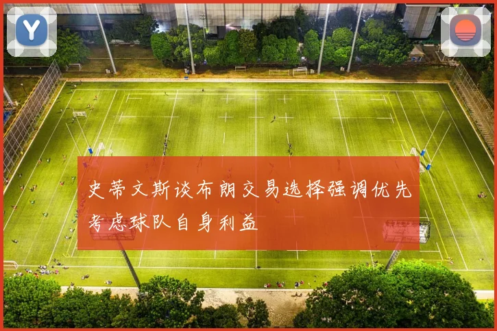 史蒂文斯谈布朗交易选择强调优先考虑球队自身利益